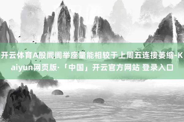 开云体育A股阛阓举座量能相较于上周五连接萎缩-Kaiyun网页版·「中国」开云官方网站 登录入口