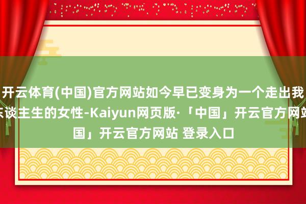 开云体育(中国)官方网站如今早已变身为一个走出我方的精彩东谈主生的女性-Kaiyun网页版·「中国」开云官方网站 登录入口