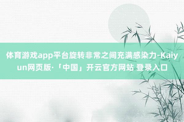 体育游戏app平台旋转非常之间充满感染力-Kaiyun网页版·「中国」开云官方网站 登录入口
