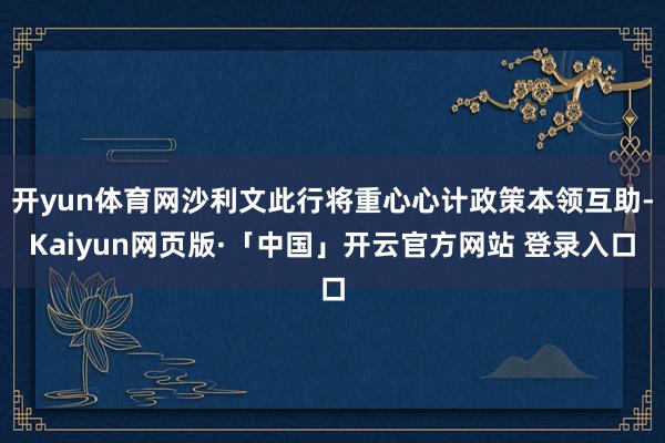 开yun体育网沙利文此行将重心心计政策本领互助-Kaiyun网页版·「中国」开云官方网站 登录入口