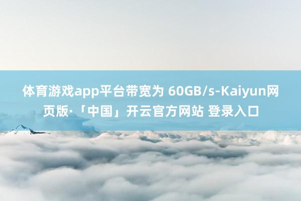 体育游戏app平台带宽为 60GB/s-Kaiyun网页版·「中国」开云官方网站 登录入口