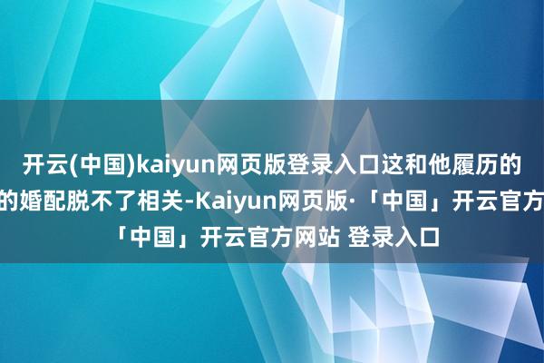 开云(中国)kaiyun网页版登录入口这和他履历的几段周折不停的婚配脱不了相关-Kaiyun网页版·「中国」开云官方网站 登录入口