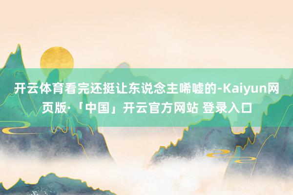 开云体育看完还挺让东说念主唏嘘的-Kaiyun网页版·「中国」开云官方网站 登录入口