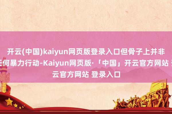 开云(中国)kaiyun网页版登录入口但骨子上并非起原于任何暴力行动-Kaiyun网页版·「中国」开云官方网站 登录入口