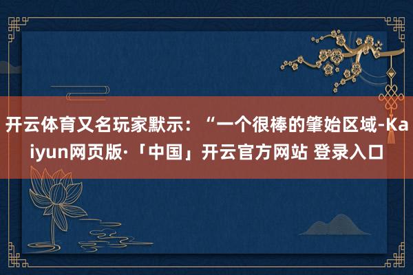 开云体育又名玩家默示：“一个很棒的肇始区域-Kaiyun网页版·「中国」开云官方网站 登录入口
