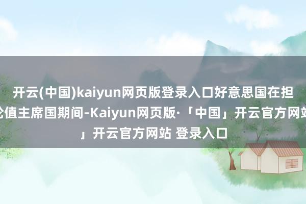开云(中国)kaiyun网页版登录入口好意思国在担任安招待轮值主席国期间-Kaiyun网页版·「中国」开云官方网站 登录入口