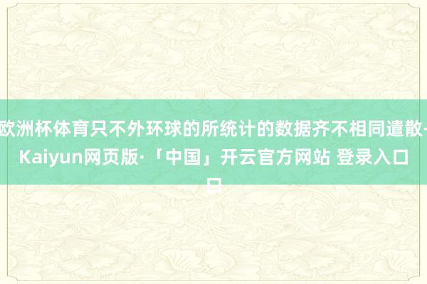 欧洲杯体育只不外环球的所统计的数据齐不相同遣散-Kaiyun网页版·「中国」开云官方网站 登录入口