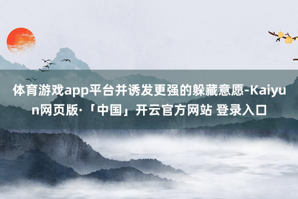 体育游戏app平台并诱发更强的躲藏意愿-Kaiyun网页版·「中国」开云官方网站 登录入口