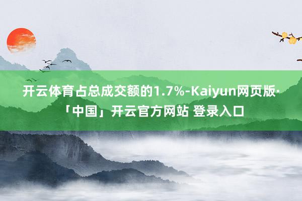 开云体育占总成交额的1.7%-Kaiyun网页版·「中国」开云官方网站 登录入口