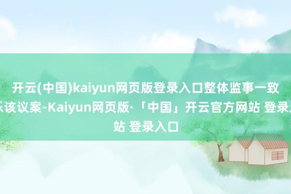 开云(中国)kaiyun网页版登录入口整体监事一致快乐该议案-Kaiyun网页版·「中国」开云官方网站 登录入口