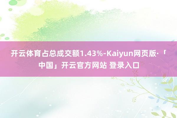 开云体育占总成交额1.43%-Kaiyun网页版·「中国」开云官方网站 登录入口