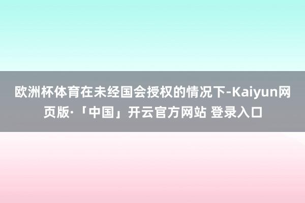 欧洲杯体育在未经国会授权的情况下-Kaiyun网页版·「中国」开云官方网站 登录入口