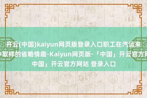 开云(中国)kaiyun网页版登录入口职工在汽运来煤取样过程中取样的省略情趣-Kaiyun网页版·「中国」开云官方网站 登录入口
