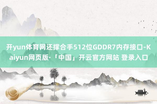 开yun体育网还撑合手512位GDDR7内存接口-Kaiyun网页版·「中国」开云官方网站 登录入口