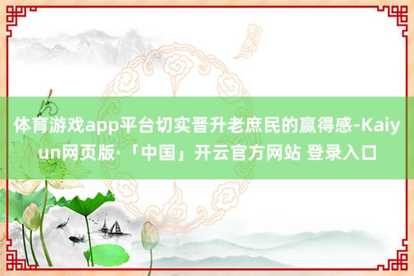 体育游戏app平台切实晋升老庶民的赢得感-Kaiyun网页版·「中国」开云官方网站 登录入口