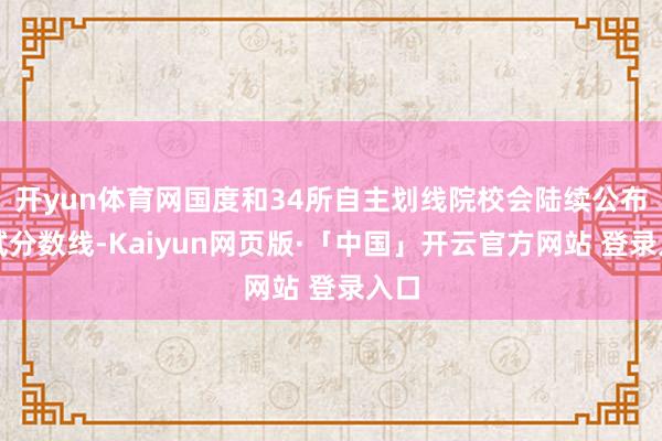 开yun体育网国度和34所自主划线院校会陆续公布复试分数线-Kaiyun网页版·「中国」开云官方网站 登录入口