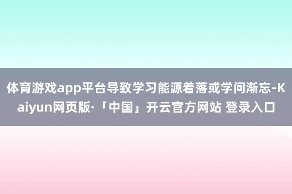 体育游戏app平台导致学习能源着落或学问渐忘-Kaiyun网页版·「中国」开云官方网站 登录入口