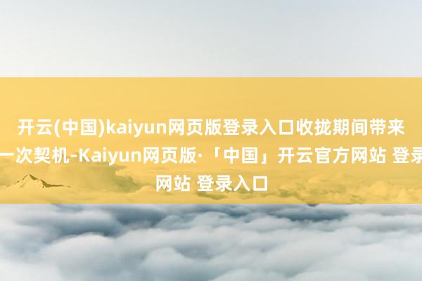 开云(中国)kaiyun网页版登录入口收拢期间带来的每一次契机-Kaiyun网页版·「中国」开云官方网站 登录入口