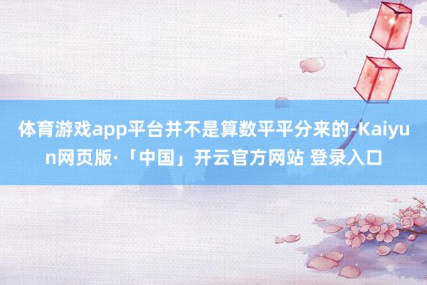 体育游戏app平台并不是算数平平分来的-Kaiyun网页版·「中国」开云官方网站 登录入口