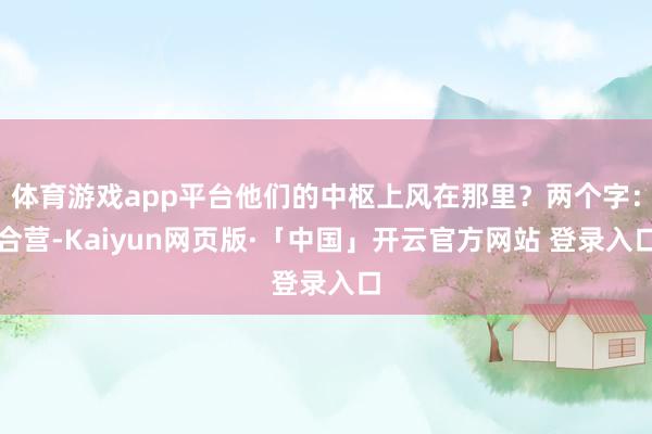 体育游戏app平台他们的中枢上风在那里?两个字:合营-Kaiyun网页版·「中国」开云官方网站 登录入口