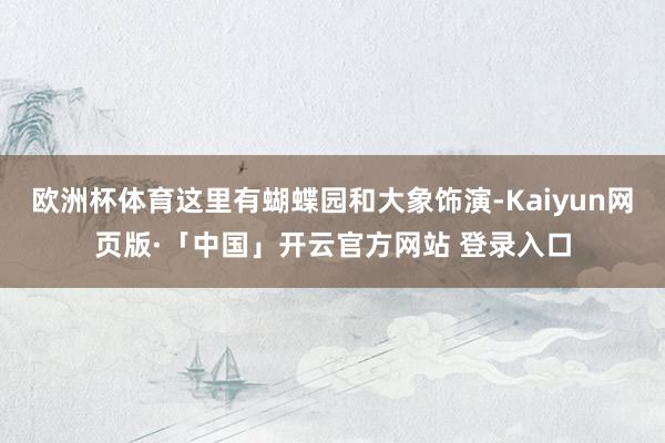 欧洲杯体育这里有蝴蝶园和大象饰演-Kaiyun网页版·「中国」开云官方网站 登录入口