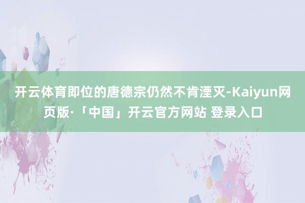 开云体育即位的唐德宗仍然不肯湮灭-Kaiyun网页版·「中国」开云官方网站 登录入口