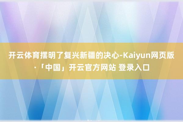 开云体育摆明了复兴新疆的决心-Kaiyun网页版·「中国」开云官方网站 登录入口