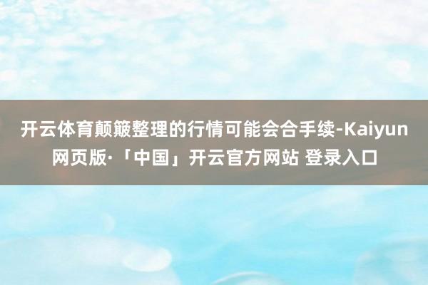 开云体育颠簸整理的行情可能会合手续-Kaiyun网页版·「中国」开云官方网站 登录入口