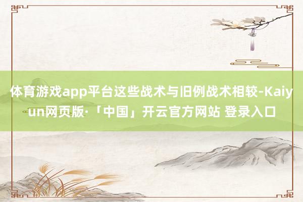 体育游戏app平台这些战术与旧例战术相较-Kaiyun网页版·「中国」开云官方网站 登录入口