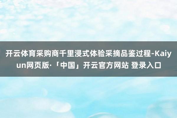 开云体育采购商千里浸式体验采摘品鉴过程-Kaiyun网页版·「中国」开云官方网站 登录入口