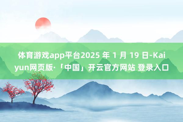 体育游戏app平台2025 年 1 月 19 日-Kaiyun网页版·「中国」开云官方网站 登录入口