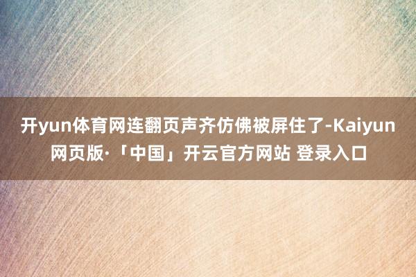 开yun体育网连翻页声齐仿佛被屏住了-Kaiyun网页版·「中国」开云官方网站 登录入口