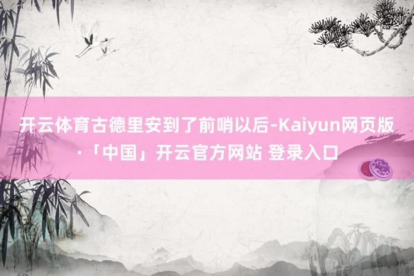 开云体育古德里安到了前哨以后-Kaiyun网页版·「中国」开云官方网站 登录入口