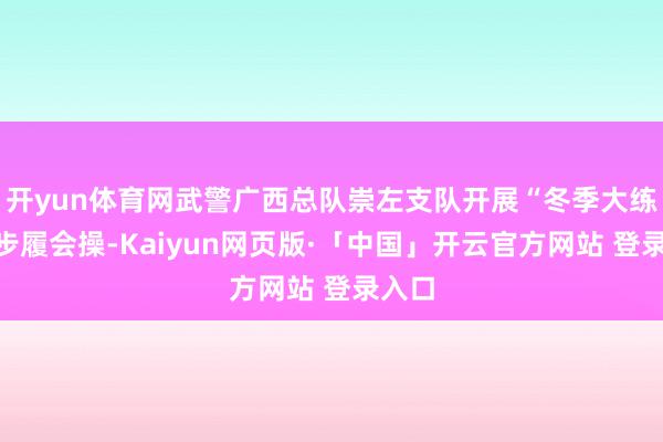 开yun体育网武警广西总队崇左支队开展“冬季大练兵”步履会操-Kaiyun网页版·「中国」开云官方网站 登录入口