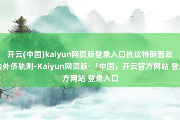 开云(中国)kaiyun网页版登录入口抗议特朗普政府暴力外侨轨则-Kaiyun网页版·「中国」开云官方网站 登录入口