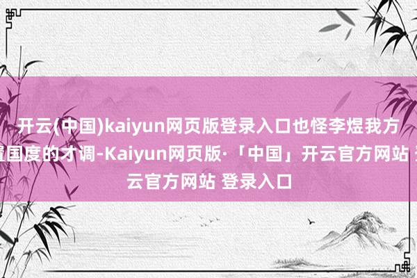 开云(中国)kaiyun网页版登录入口也怪李煜我方莫得处置国度的才调-Kaiyun网页版·「中国」开云官方网站 登录入口