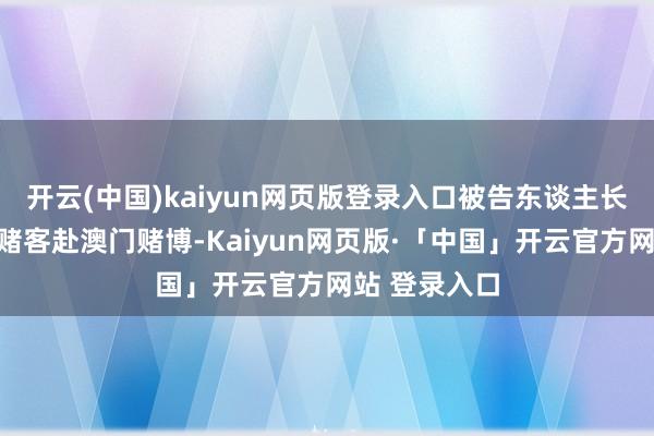 开云(中国)kaiyun网页版登录入口被告东谈主长期组织内地赌客赴澳门赌博-Kaiyun网页版·「中国」开云官方网站 登录入口