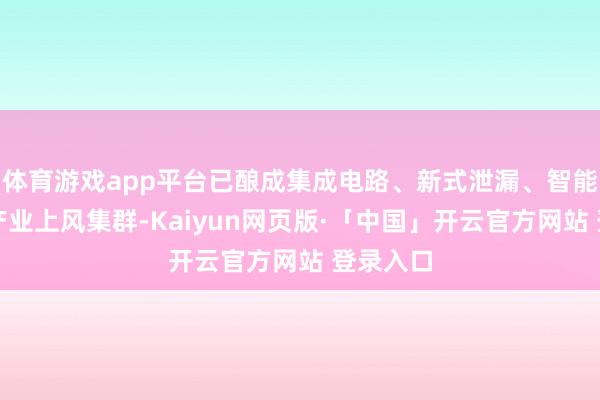 体育游戏app平台已酿成集成电路、新式泄漏、智能终局等产业上风集群-Kaiyun网页版·「中国」开云官方网站 登录入口