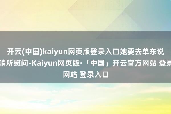 开云(中国)kaiyun网页版登录入口她要去单东说念主哨所慰问-Kaiyun网页版·「中国」开云官方网站 登录入口