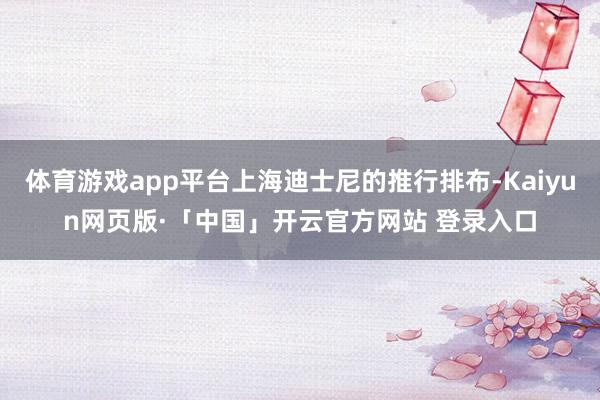 体育游戏app平台上海迪士尼的推行排布-Kaiyun网页版·「中国」开云官方网站 登录入口