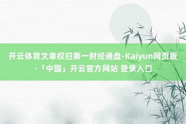 开云体育文章权归第一财经通盘-Kaiyun网页版·「中国」开云官方网站 登录入口