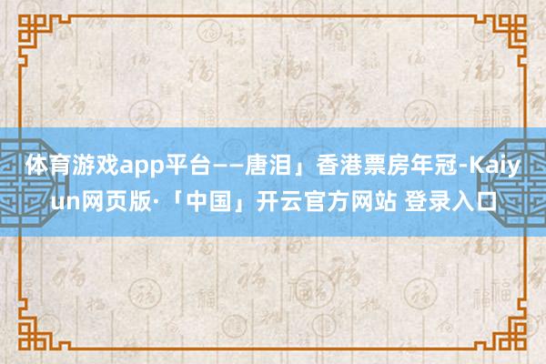 体育游戏app平台——唐泪」香港票房年冠-Kaiyun网页版·「中国」开云官方网站 登录入口