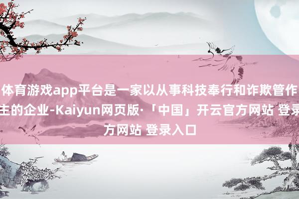 体育游戏app平台是一家以从事科技奉行和诈欺管作事为主的企业-Kaiyun网页版·「中国」开云官方网站 登录入口
