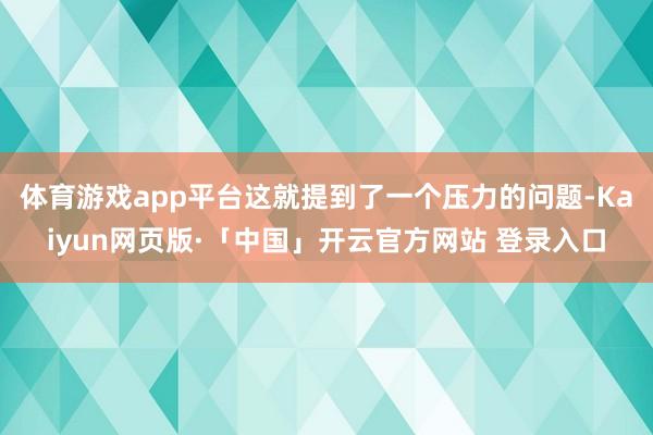体育游戏app平台这就提到了一个压力的问题-Kaiyun网页版·「中国」开云官方网站 登录入口