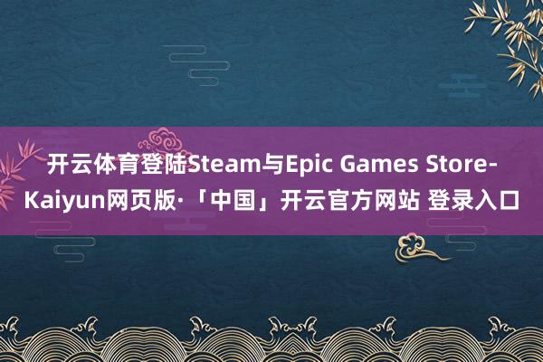 开云体育登陆Steam与Epic Games Store-Kaiyun网页版·「中国」开云官方网站 登录入口