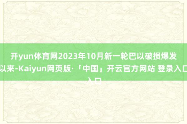 开yun体育网　　2023年10月新一轮巴以破损爆发以来-Kaiyun网页版·「中国」开云官方网站 登录入口