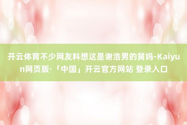 开云体育不少网友料想这是谢浩男的舅妈-Kaiyun网页版·「中国」开云官方网站 登录入口