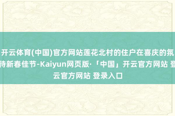开云体育(中国)官方网站莲花北村的住户在喜庆的氛围中招待新春佳节-Kaiyun网页版·「中国」开云官方网站 登录入口