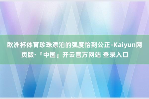 欧洲杯体育珍珠漂泊的弧度恰到公正-Kaiyun网页版·「中国」开云官方网站 登录入口