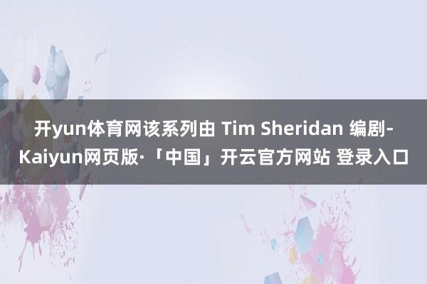 开yun体育网该系列由 Tim Sheridan 编剧-Kaiyun网页版·「中国」开云官方网站 登录入口